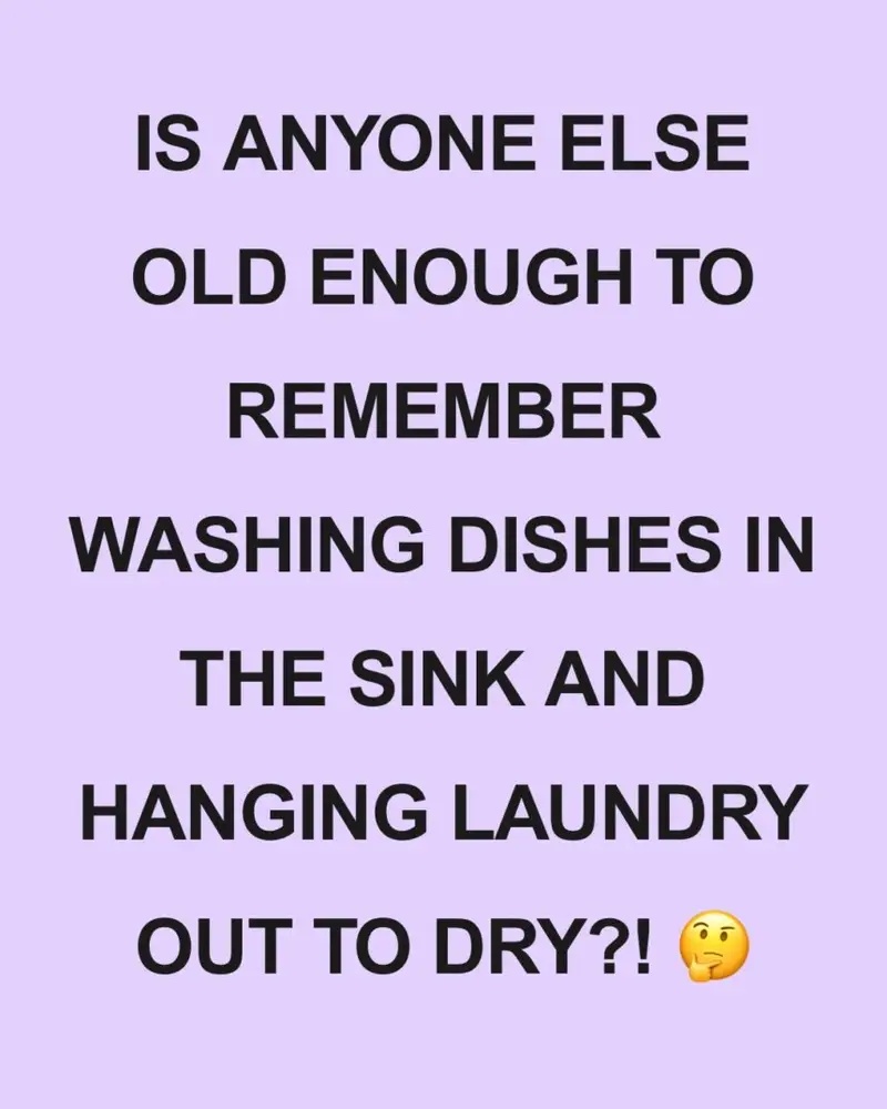 IS ANYONE ELSE OLD ENOUGH TO REMEMBER WASHING DISHES IN THE SINK AND HANGING LAUNDRY OUT TO DRY?!